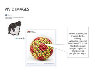 VIVID IMAGES




                Where possible, let
                   images do the
                      talking.
                Upload an image at
               least 300x300 pixels.
                  Use high impact
                 images or photos,
                    and close-up
                 people, not logos.
 