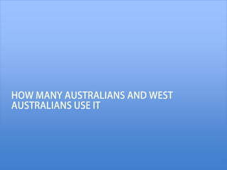 HOW MANY AUSTRALIANS AND WEST
AUSTRALIANS USE IT
 