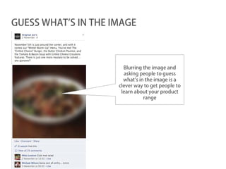GUESS WHAT’S IN THE IMAGE



                       Blurring the image and
                       asking people to guess
                       what’s in the image is a
                     clever way to get people to
                      learn about your product
                                range
 