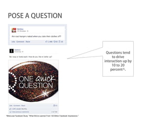 POSE A QUESTION




                                                                                           Questions tend
                                                                                               to drive
                                                                                          interaction up by
                                                                                               10 to 20
                                                                                              percent^.




^BlitzLocal Facebook Study: "What We've Learned From 120 Billion Facebook Impressions."
 