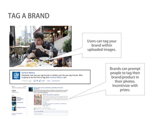 TAG A BRAND


              Users can tag your
                brand within
              uploaded images.




                           Brands can prompt
                           people to tag their
                            brand/product in
                              their photos.
                            Incentivize with
                                 prizes.
 