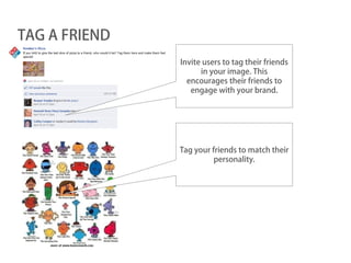 TAG A FRIEND
               Invite users to tag their friends
                     in your image. This
                 encourages their friends to
                  engage with your brand.




               Tag your friends to match their
                         personality.
 