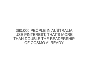 360,000 PEOPLE IN AUSTRALIA
 USE PINTEREST, THAT’S MORE
THAN DOUBLE THE READERSHIP
      OF COSMO ALREADY
 