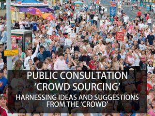 PUBLIC CONSULTATION
   ‘CROWD SOURCING’
HARNESSING IDEAS AND SUGGESTIONS
        FROM THE ‘CROWD’
 