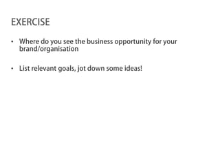 EXERCISE

• Where do you see the business opportunity for your
  brand/organisation

• List relevant goals, jot down some ideas!
 
