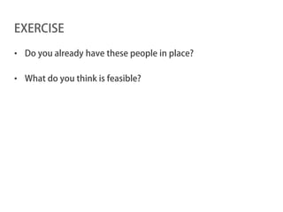EXERCISE

• Do you already have these people in place?

• What do you think is feasible?
 