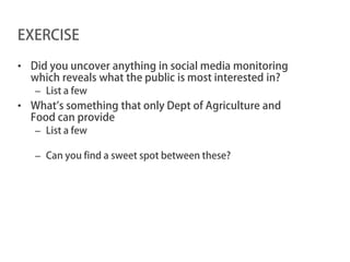 EXERCISE

• Did you uncover anything in social media monitoring
  which reveals what the public is most interested in?
   – List a few
• What’s something that only Dept of Agriculture and
  Food can provide
   – List a few

   – Can you find a sweet spot between these?
 
