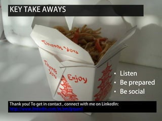 KEY TAKE AWAYS




                                                        • Listen
                                                        • Be prepared
                                                        • Be social
Thank you! To get in contact , connect with me on LinkedIn:
http://www.linkedin.com/in/emilyryan1
 