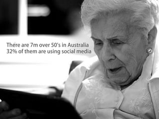 There are 7m over 50’s in Australia
32% of them are using social media
 