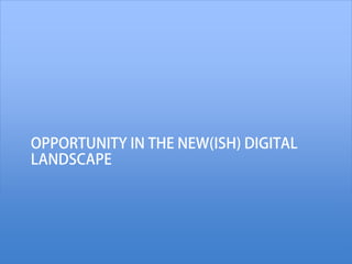 OPPORTUNITY IN THE NEW(ISH) DIGITAL
LANDSCAPE
 