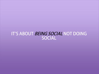 IT’S ABOUT BEING SOCIAL NOT DOING
              SOCIAL
 