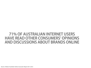 71% OF AUSTRALIAN INTERNET USERS
       HAVE READ OTHER CONSUMERS’ OPINIONS
       AND DISCUSSIONS ABOUT BRANDS ONLINE




Source: Nielsen Australian Online Consumer Report 2011‐2012
 