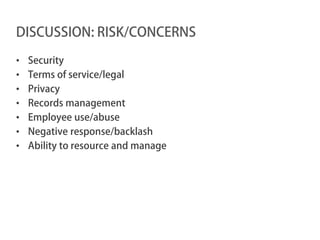 DISCUSSION: RISK/CONCERNS

•   Security
•   Terms of service/legal
•   Privacy
•   Records management
•   Employee use/abuse
•   Negative response/backlash
•   Ability to resource and manage
 