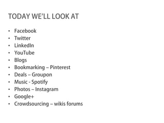 TODAY WE’LL LOOK AT

•   Facebook
•   Twitter
•   LinkedIn
•   YouTube
•   Blogs
•   Bookmarking – Pinterest
•   Deals – Groupon
•   Music - Spotify
•   Photos – Instagram
•   Google+
•   Crowdsourcing – wikis forums
 