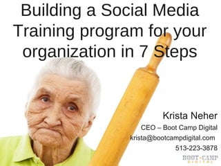 Building a Social Media
Training program for your
organization in 7 Steps

Krista Neher
CEO – Boot Camp Digital
krista@bootcampdigital.com
513-223-3878
Copyright Boot Camp Digital 2013 - All Rights Reserved

@KristaNeher @BootCampDigital

 