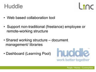 Huddle
• Web based collaboration tool

• Support non-traditional (freelance) employee or
  remote-working structure

• Shared working structure – document
  management/ libraries

• Dashboard (Learning Pool)
 