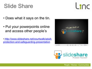 Slide Share

• Does what it says on the tin.

• Put your powerpoints online
  and access other people‟s

• http://www.slideshare.net/courtwalk/adult-
protection-and-safeguarding-presentation
 