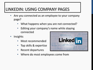 LINKEDIN: USING COMPANY PAGES
  • Are you connected as an employee to your company
    page?
       • What happens when you are not connected?
       • Editing your company’s name while staying
          connected
  • Insights
       • Most recommended
       • Top skills & expertise
       • Recent departures
       • Where do most employees come from
 