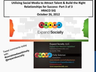 Utilizing Social Media to Attract Talent & Build the Right
           Relationships for Success- Part 3 of 3
                       HRACO SIG
                    October 26, 2012
 
