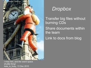 Dropbox Transfer big files without burning CDs Share documents within the team Link to docs from blog I miss him, and the weird space shuttle thing! kate_is_busy, 13 Dec 2010 