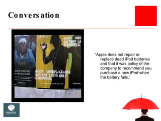 Conversation <ul><li>“ Apple does not repair or replace dead iPod batteries and that it was policy of the company to recom...
