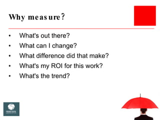 Why measure? <ul><li>What's out there? </li></ul><ul><li>What can I change? </li></ul><ul><li>What difference did that mak...