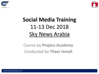 Social Media Training
11-13 Dec 2018
Sky News Arabia
Course by Projacs Academy
Conducted by Thaer Ismail
www.ProjacsaAcademy.com 1
 