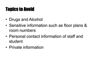Topics to Avoid
• Drugs and Alcohol
• Sensitive information such as floor plans &
room numbers
• Personal contact information of staff and
student
• Private information
 
