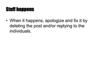 Stuff happens
• When it happens, apologize and fix it by
deleting the post and/or replying to the
individuals.
 