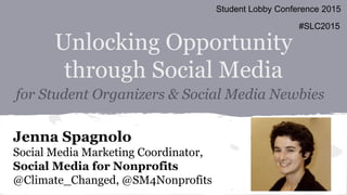 Unlocking Opportunity
through Social Media
for Student Organizers & Social Media Newbies
Jenna Spagnolo
Social Media Marketing Coordinator,
Social Media for Nonprofits
@Climate_Changed, @SM4Nonprofits
Student Lobby Conference 2015
#SLC2015
 