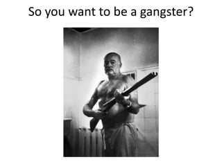 So you want to be a gangster?
 