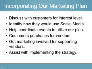 Incorporating Our Marketing Plan

• Discuss with customers for interest level.
• Identify how they would use Social Media....
