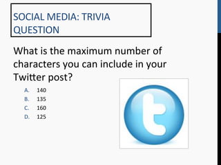 SOCIAL	
  MEDIA:	
  TRIVIA	
  
QUESTION	
  
What	
  is	
  the	
  maximum	
  number	
  of	
  
characters	
  you	
  can	
  include	
  in	
  your	
  
Twi[er	
  post?	
  
   A.    140	
  
   B.    135	
  
   C.    160	
  
   D.    125	
  
 