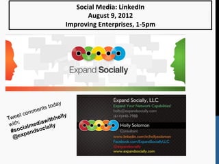 Social	
  Media:	
  LinkedIn	
  
                                 August	
  9,	
  2012	
  
                          Improving	
  Enterprises,	
  1-­‐5pm	
  




  	
  
  	
                  y
                 toda
            ents
  	
  
            m
  	
  
     et com          lly
Twe               hho
 w	
    ia
               it
   ith: lmediaw lly
              ia
  #soc andsoc


  	
  
         p
   @e x
 