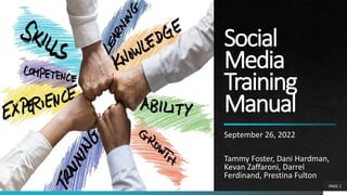Social
Media
Training
Manual
September 26, 2022
Tammy Foster, Dani Hardman,
Kevan Zaffaroni, Darrel
Ferdinand, Prestina Fulton
PAGE 1
 