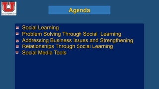 Agenda
• Social Learning
• Problem Solving Through Social Learning
• Addressing Business Issues and Strengthening
• Relationships Through Social Learning
• Social Media Tools
 