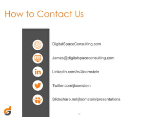 How to Contact Us

DigitalSpaceConsulting.com
James@digitalspaceconsulting.com
Linkedin.com/in/Jloomstein
Twitter.com/jloomstein
Slideshare.net/jloomstein/presentations

34	
  

 
