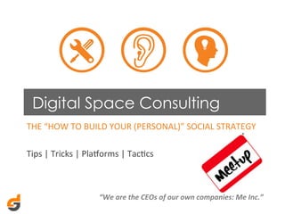 Digital Space Consulting
THE	
  “HOW	
  TO	
  BUILD	
  YOUR	
  (PERSONAL)”	
  SOCIAL	
  STRATEGY	
  
	
  
Tips	
  |	
  Tricks	
  |	
  PlaAorms	
  |	
  TacDcs	
  
	
  
	
  
	
  

“We	
  are	
  the	
  CEOs	
  of	
  our	
  own	
  companies:	
  Me	
  Inc.”	
  

 