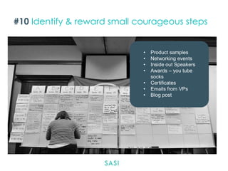 #10 Identify & reward small courageous steps

•
•
•
•
•
•
•

Product samples
Networking events
Inside out Speakers
Awards – you tube
socks
Certificates
Emails from VPs
Blog post

 