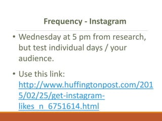 Frequency - Instagram
• Wednesday at 5 pm from research,
but test individual days / your
audience.
• Use this link:
http://www.huffingtonpost.com/201
5/02/25/get-instagram-
likes_n_6751614.html
 
