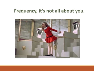 Frequency, it’s not all about you.
 