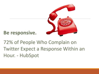 Be responsive.
72% of People Who Complain on
Twitter Expect a Response Within an
Hour. - HubSpot
 