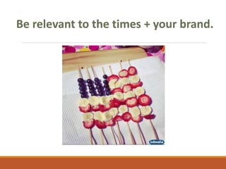 Be relevant to the times + your brand.
 