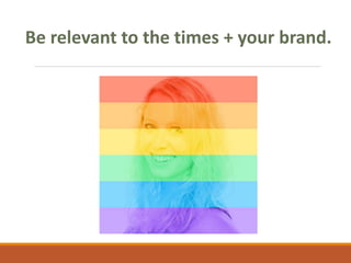 Be relevant to the times + your brand.
 