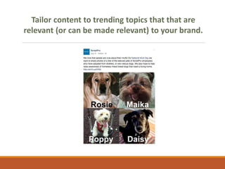 Tailor content to trending topics that that are
relevant (or can be made relevant) to your brand.
 