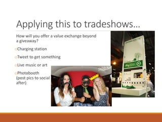 Applying this to tradeshows…
How will you offer a value exchange beyond
a giveaway?
oCharging station
oTweet to get something
oLive music or art
oPhotobooth
(post pics to social
after)
 