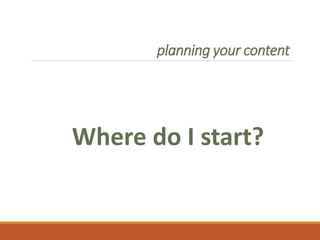 planning your content
Where do I start?
 