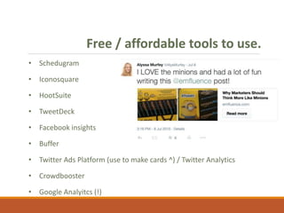 Free / affordable tools to use.
• Schedugram
• Iconosquare
• HootSuite
• TweetDeck
• Facebook insights
• Buffer
• Twitter Ads Platform (use to make cards ^) / Twitter Analytics
• Crowdbooster
• Google Analyitcs (!)
 