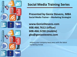 Social Media Training Series

Presented by Genia Stevens, MBA
Social Media Trainer – Marketing Strategist

www.GeniaStevens.com
608.466.7612 (office)
608.466.5230 (mobile)
gks@geniastevens.com

 Helping your company keep pace with the latest
 marketing trends.
 