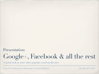 Presentation:
Google+, Facebook & all the rest
A quick look at some other popular social media sites

Centre For Collaboration & Partnership, University Of Brighton   December 20-21, 2011
 